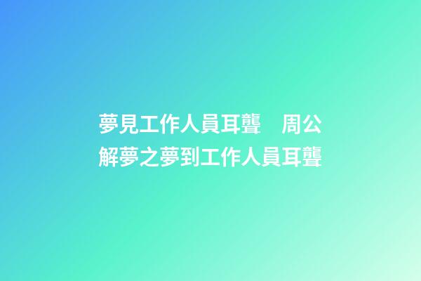 夢見工作人員耳聾　周公解夢之夢到工作人員耳聾